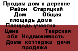 Продам дом в деревне › Район ­ Старицкий › Дом ­ 17 › Общая площадь дома ­ 54 › Площадь участка ­ 50 › Цена ­ 650 000 - Тверская обл. Недвижимость » Дома, коттеджи, дачи продажа   